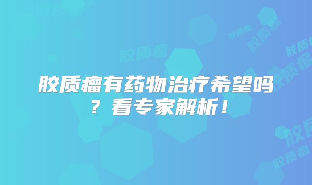 胶质瘤有药物治疗希望吗？看专家解析！
