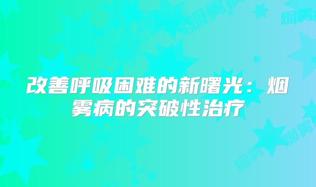 改善呼吸困难的新曙光：烟雾病的突破性治疗