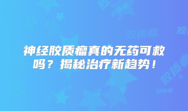 神经胶质瘤真的无药可救吗？揭秘治疗新趋势！