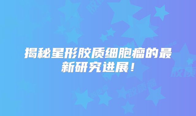 揭秘星形胶质细胞瘤的最新研究进展！