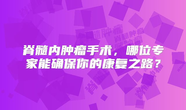 脊髓内肿瘤手术，哪位专家能确保你的康复之路？
