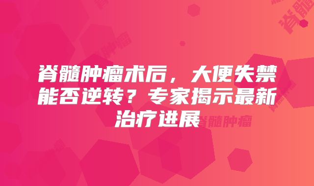 脊髓肿瘤术后，大便失禁能否逆转？专家揭示最新治疗进展