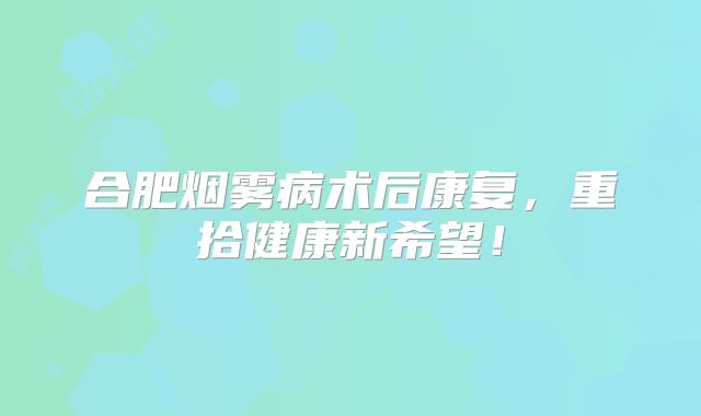 合肥烟雾病术后康复，重拾健康新希望！