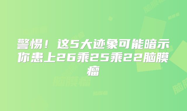 警惕！这5大迹象可能暗示你患上26乘25乘22脑膜瘤