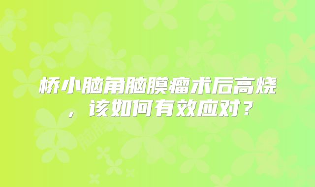 桥小脑角脑膜瘤术后高烧，该如何有效应对？