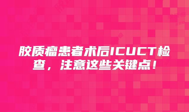 胶质瘤患者术后ICUCT检查，注意这些关键点！