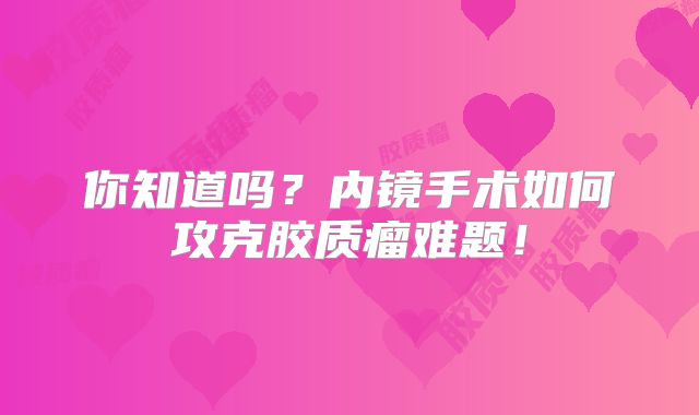 你知道吗？内镜手术如何攻克胶质瘤难题！