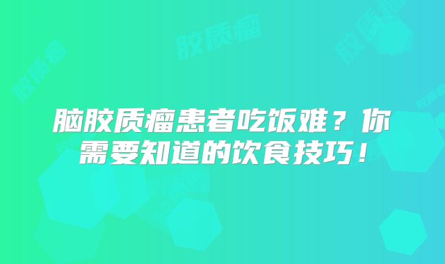 脑胶质瘤患者吃饭难？你需要知道的饮食技巧！