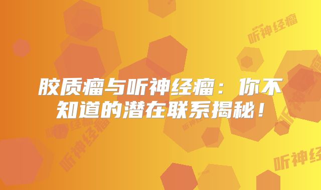 胶质瘤与听神经瘤：你不知道的潜在联系揭秘！