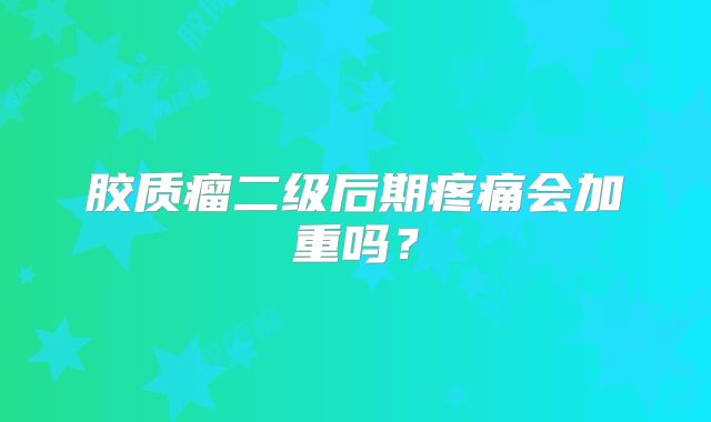 胶质瘤二级后期疼痛会加重吗？