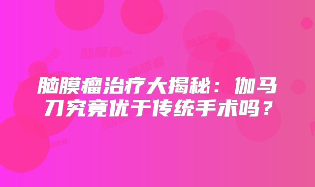 脑膜瘤治疗大揭秘：伽马刀究竟优于传统手术吗？