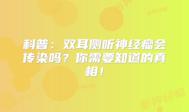 科普：双耳侧听神经瘤会传染吗？你需要知道的真相！