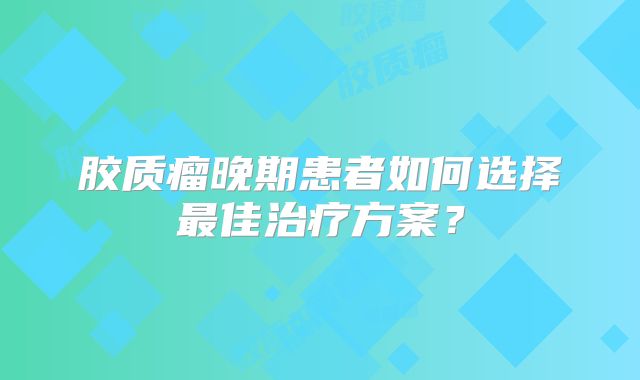 胶质瘤晚期患者如何选择最佳治疗方案？
