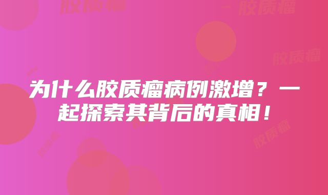 为什么胶质瘤病例激增？一起探索其背后的真相！