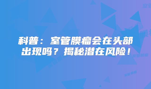 科普：室管膜瘤会在头部出现吗？揭秘潜在风险！