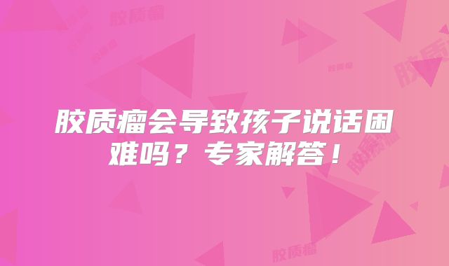 胶质瘤会导致孩子说话困难吗？专家解答！