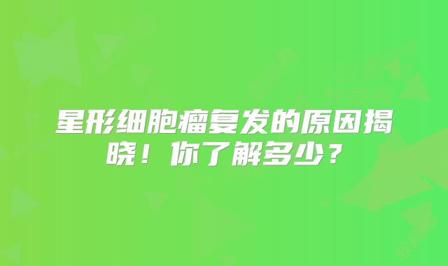 星形细胞瘤复发的原因揭晓！你了解多少？