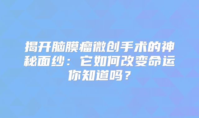 揭开脑膜瘤微创手术的神秘面纱：它如何改变命运你知道吗？