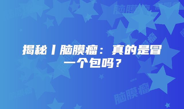 揭秘丨脑膜瘤：真的是冒一个包吗？