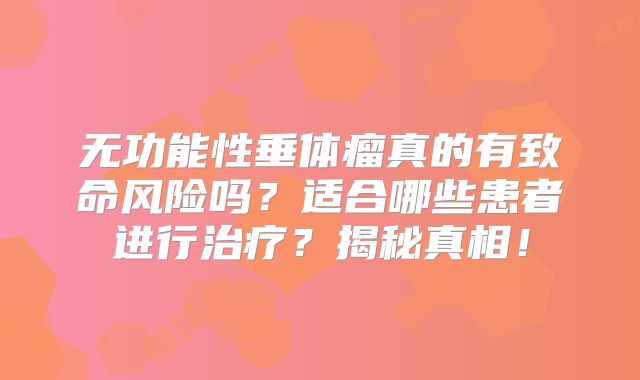 无功能性垂体瘤真的有致命风险吗？适合哪些患者进行治疗？揭秘真相！
