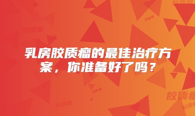乳房胶质瘤的最佳治疗方案，你准备好了吗？