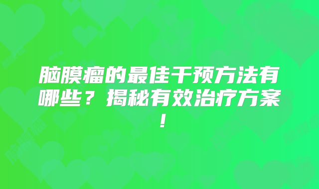 脑膜瘤的最佳干预方法有哪些？揭秘有效治疗方案！