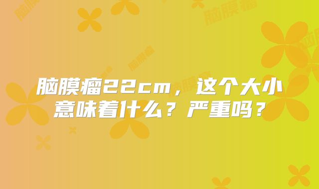 脑膜瘤22cm，这个大小意味着什么？严重吗？