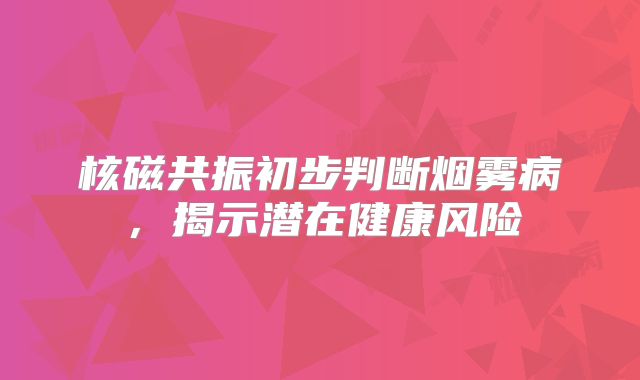 核磁共振初步判断烟雾病，揭示潜在健康风险