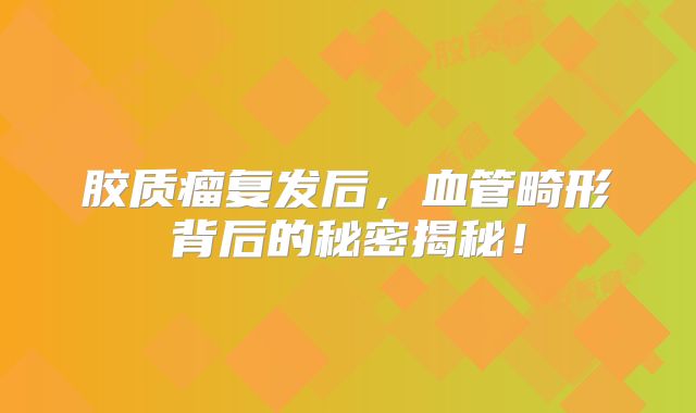 胶质瘤复发后，血管畸形背后的秘密揭秘！
