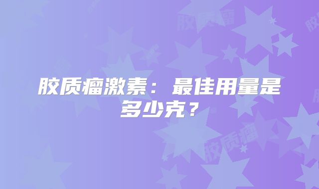 胶质瘤激素：最佳用量是多少克？