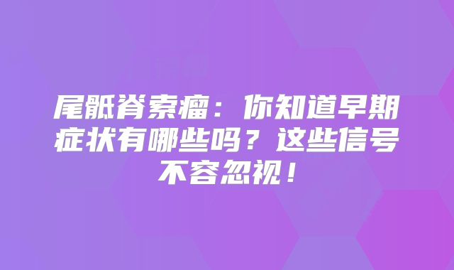 尾骶脊索瘤：你知道早期症状有哪些吗？这些信号不容忽视！