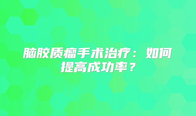 脑胶质瘤手术治疗：如何提高成功率？