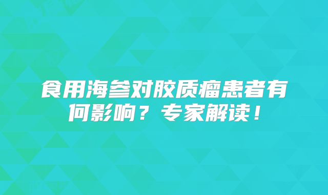 食用海参对胶质瘤患者有何影响？专家解读！