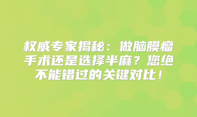 权威专家揭秘：做脑膜瘤手术还是选择半麻？您绝不能错过的关键对比！