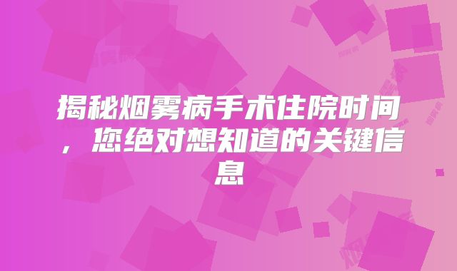 揭秘烟雾病手术住院时间，您绝对想知道的关键信息