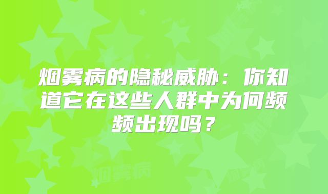 烟雾病的隐秘威胁：你知道它在这些人群中为何频频出现吗？