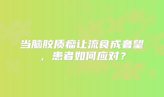 当脑胶质瘤让流食成奢望，患者如何应对？