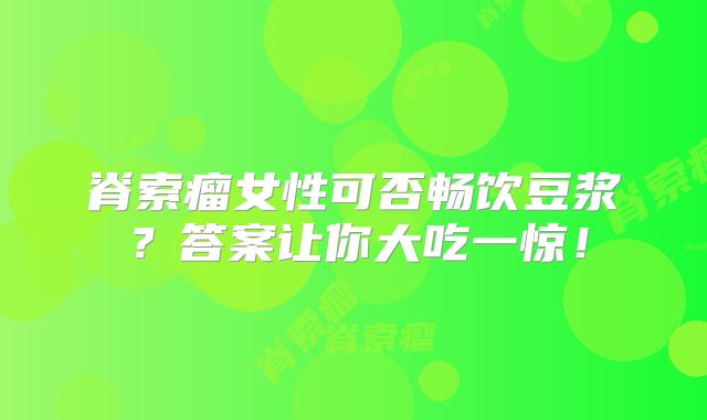 脊索瘤女性可否畅饮豆浆？答案让你大吃一惊！