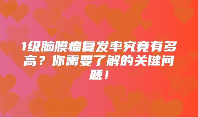 1级脑膜瘤复发率究竟有多高？你需要了解的关键问题！