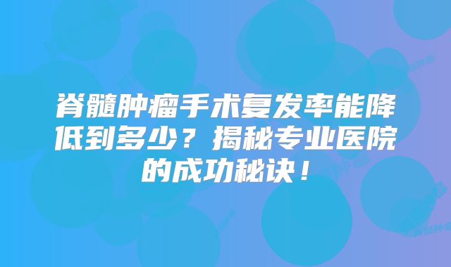 脊髓肿瘤手术复发率能降低到多少？揭秘专业医院的成功秘诀！