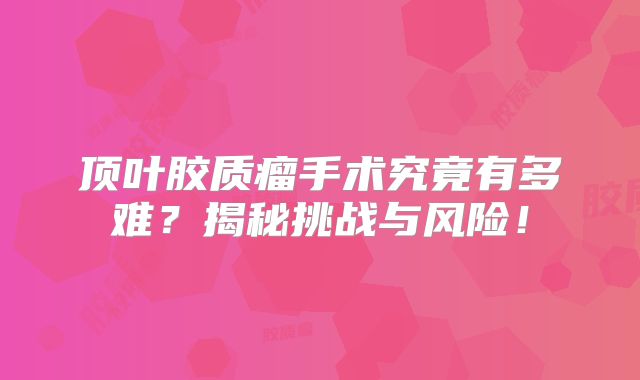 顶叶胶质瘤手术究竟有多难？揭秘挑战与风险！