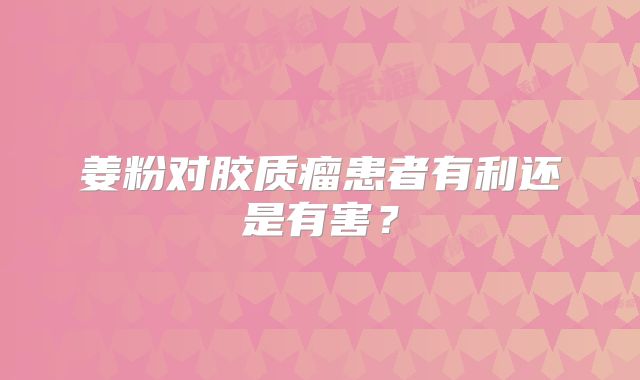 姜粉对胶质瘤患者有利还是有害？