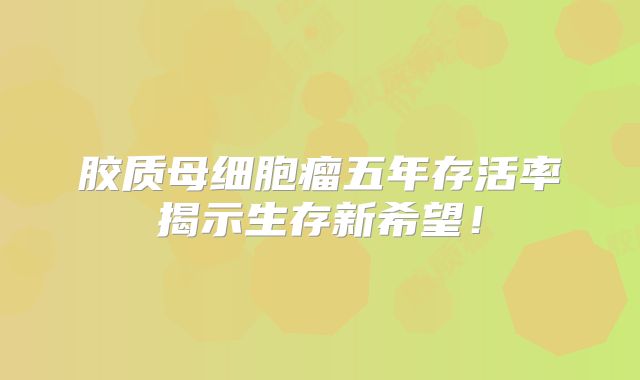 胶质母细胞瘤五年存活率揭示生存新希望！