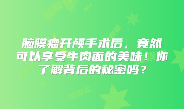 脑膜瘤开颅手术后，竟然可以享受牛肉面的美味！你了解背后的秘密吗？