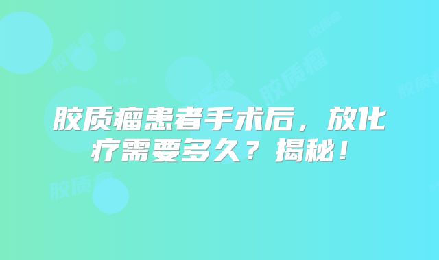 胶质瘤患者手术后，放化疗需要多久？揭秘！