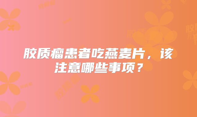 胶质瘤患者吃燕麦片，该注意哪些事项？