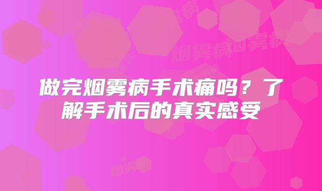 做完烟雾病手术痛吗？了解手术后的真实感受