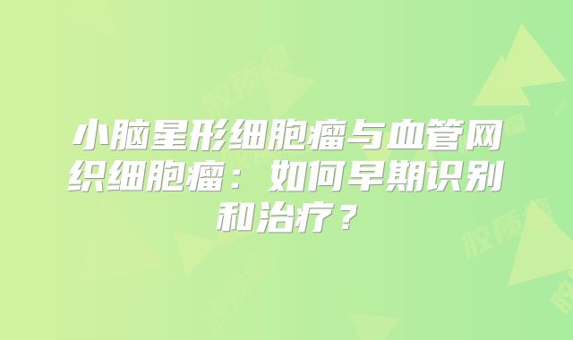 小脑星形细胞瘤与血管网织细胞瘤：如何早期识别和治疗？