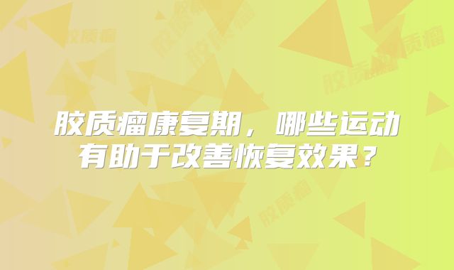 胶质瘤康复期，哪些运动有助于改善恢复效果？