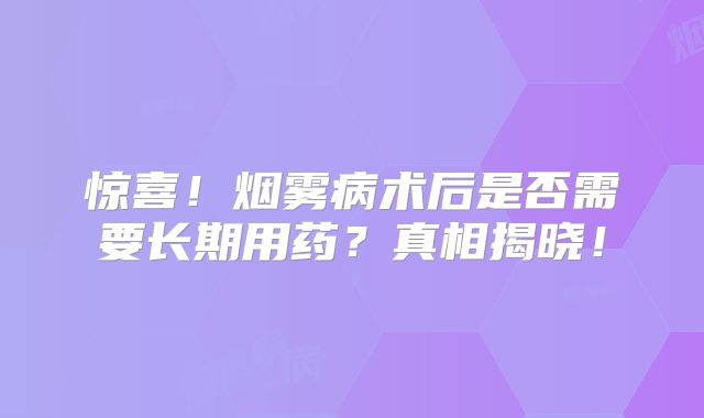 惊喜！烟雾病术后是否需要长期用药？真相揭晓！